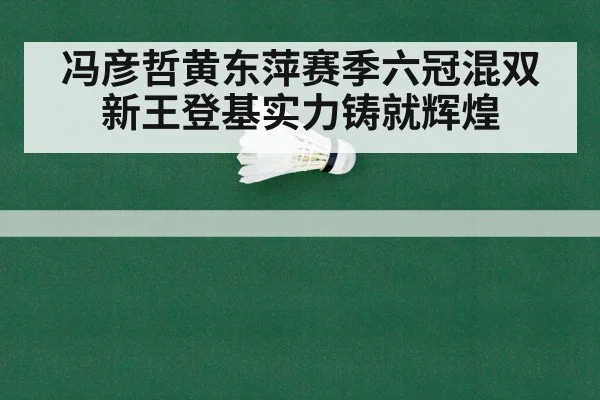 冯彦哲黄东萍赛季六冠混双新王登基实力铸就辉煌