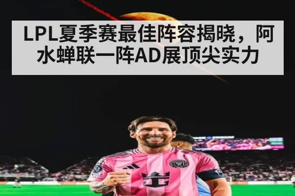 LPL夏季赛最佳阵容揭晓，阿水蝉联一阵AD展顶尖实力