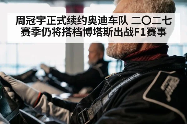 周冠宇正式续约奥迪车队 二〇二七赛季仍将搭档博塔斯出战F1赛事