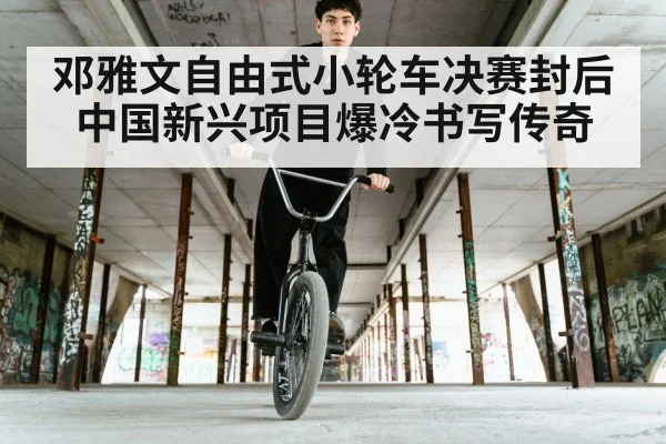 邓雅文自由式小轮车决赛封后 中国新兴项目爆冷书写传奇