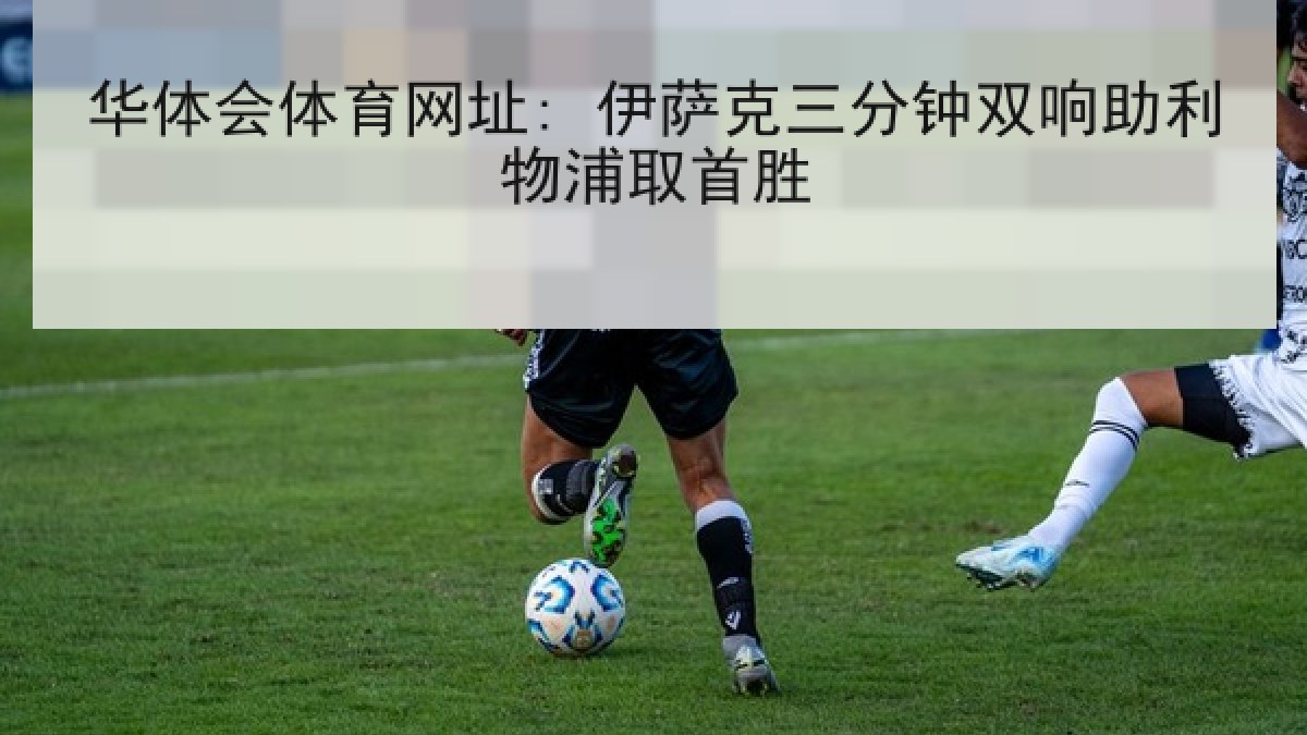 华体会体育网址: 伊萨克三分钟双响助利物浦取首胜