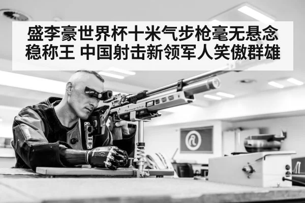 盛李豪世界杯十米气步枪毫无悬念稳称王 中国射击新领军人笑傲群雄