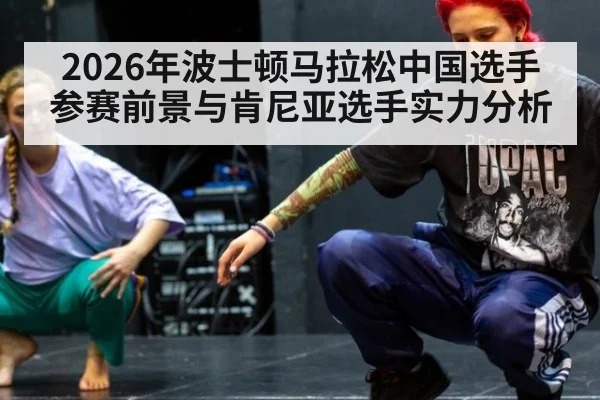 2026年波士顿马拉松中国选手参赛前景与肯尼亚选手实力分析